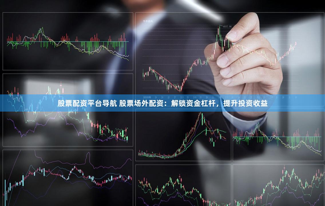 股票配资平台导航 股票场外配资：解锁资金杠杆，提升投资收益