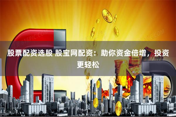 股票配资选股 股宝网配资：助你资金倍增，投资更轻松