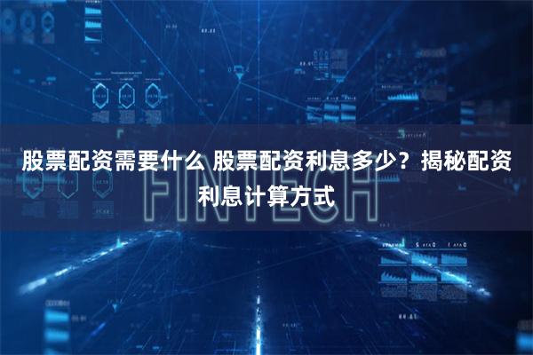 股票配资需要什么 股票配资利息多少?揭秘配资利息计算方式