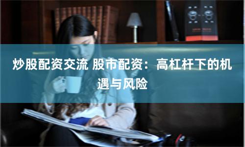 炒股配资交流 股市配资：高杠杆下的机遇与风险
