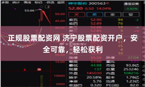 正规股票配资网 济宁股票配资开户，安全可靠，轻松获利