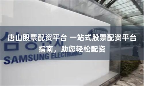 唐山股票配资平台 一站式股票配资平台指南，助您轻松配资