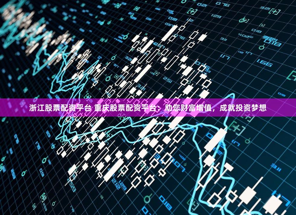 浙江股票配资平台 重庆股票配资平台：助您财富增值，成就投资梦想