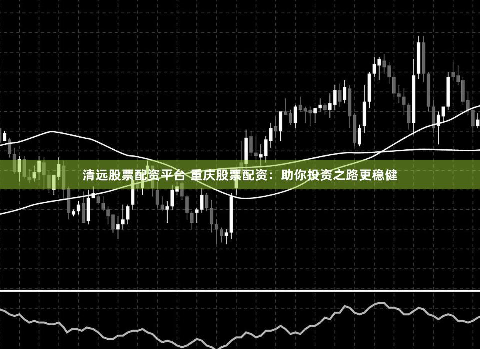 清远股票配资平台 重庆股票配资：助你投资之路更稳健