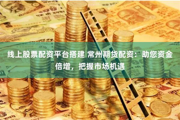 线上股票配资平台搭建 常州期货配资：助您资金倍增，把握市场机遇