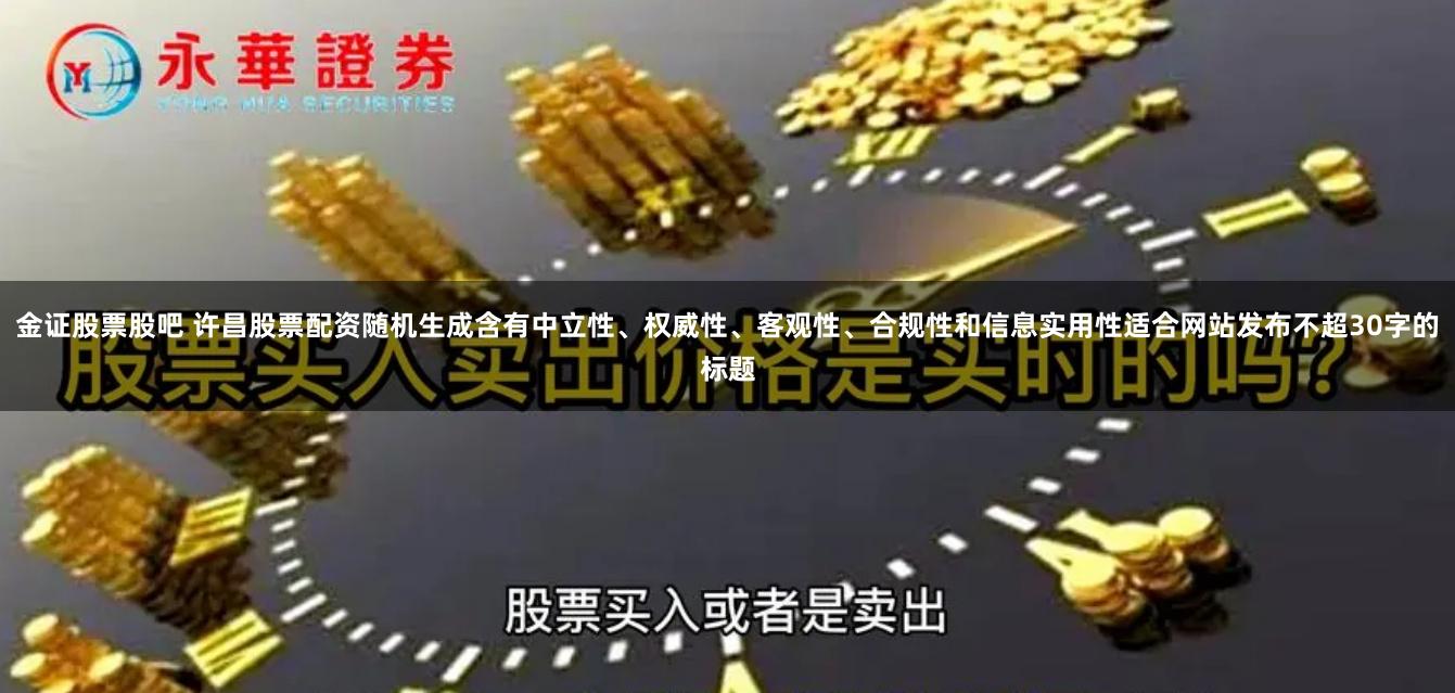 金证股票股吧 许昌股票配资随机生成含有中立性、权威性、客观性、合规性和信息实用性适合网站发布不超30字的标题