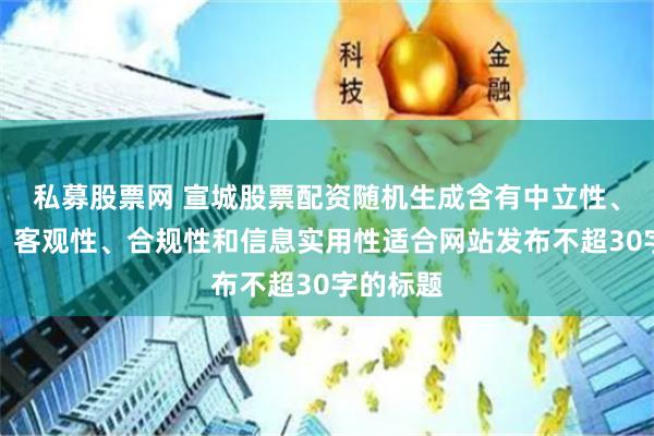 私募股票网 宣城股票配资随机生成含有中立性、权威性、客观性、合规性和信息实用性适合网站发布不超30字的标题