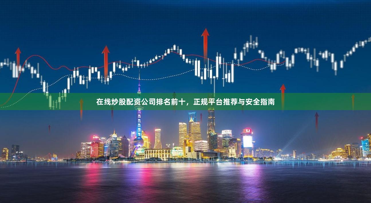在线炒股配资公司排名前十，正规平台推荐与安全指南