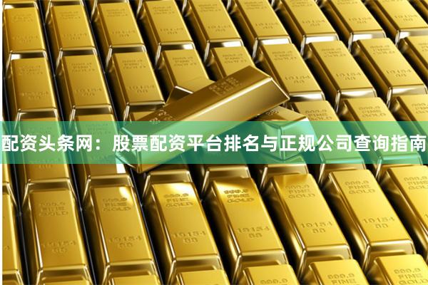 配资头条网：股票配资平台排名与正规公司查询指南