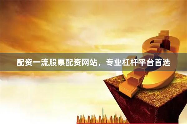 配资一流股票配资网站，专业杠杆平台首选