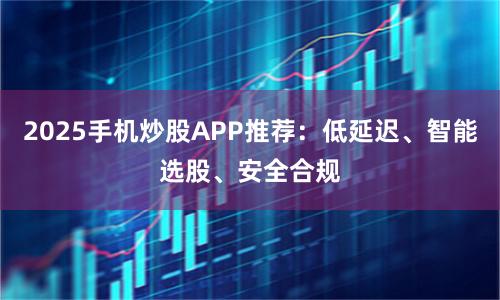 2025手机炒股APP推荐：低延迟、智能选股、安全合规