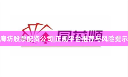 廊坊股票配资公司|正规平台推荐与风险提示
