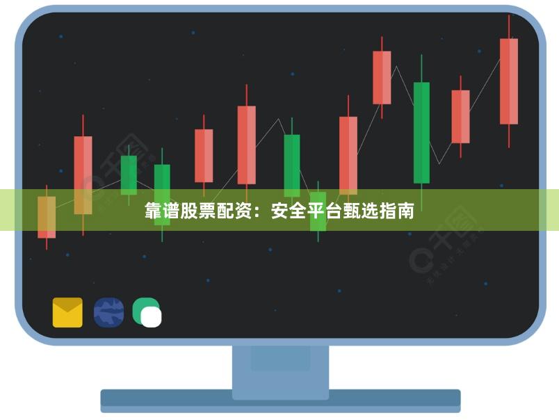 靠谱股票配资：安全平台甄选指南
