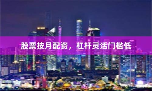 股票按月配资，杠杆灵活门槛低