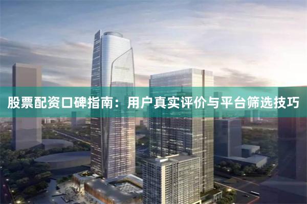 股票配资口碑指南：用户真实评价与平台筛选技巧