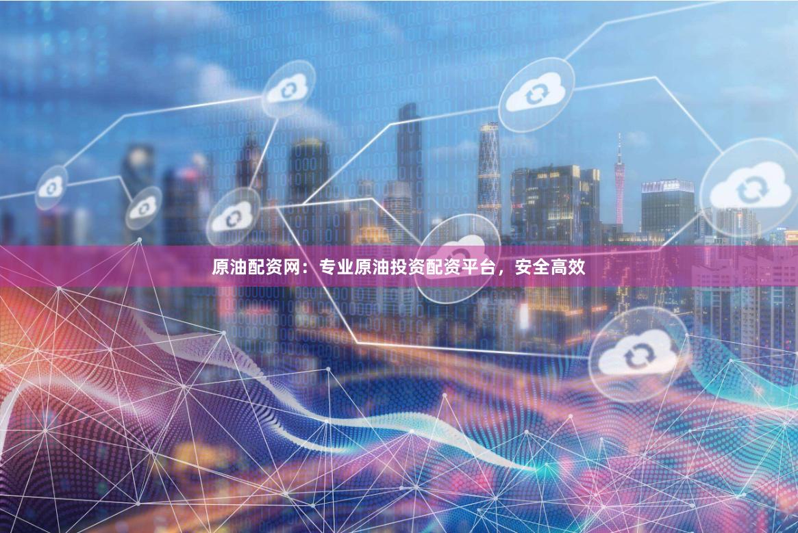 原油配资网:专业原油投资配资平台,安全高效