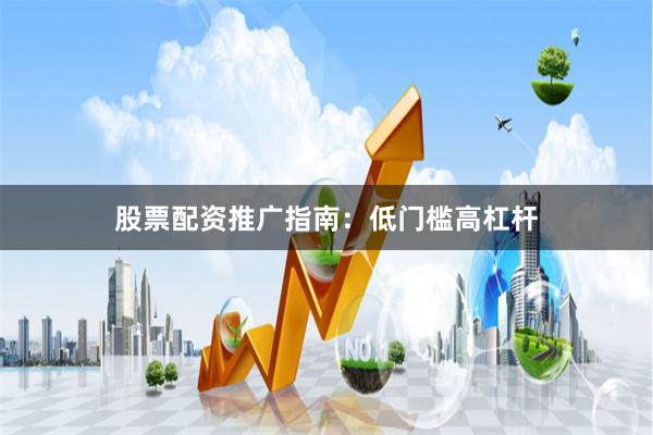 股票配资推广指南：低门槛高杠杆