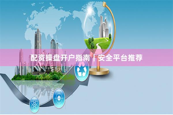 配资操盘开户指南|安全平台推荐