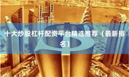 十大炒股杠杆配资平台精选推荐（最新排名）