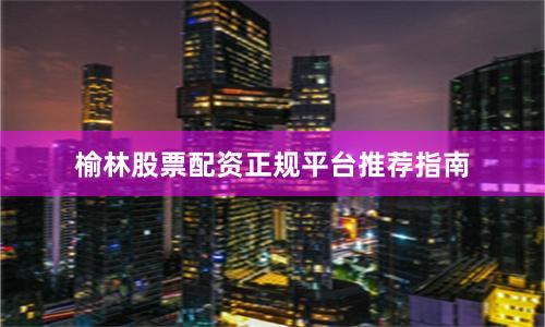 榆林股票配资正规平台推荐指南