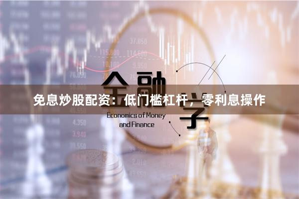 免息炒股配资：低门槛杠杆，零利息操作