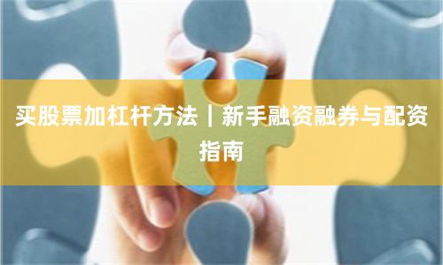 买股票加杠杆方法｜新手融资融券与配资指南