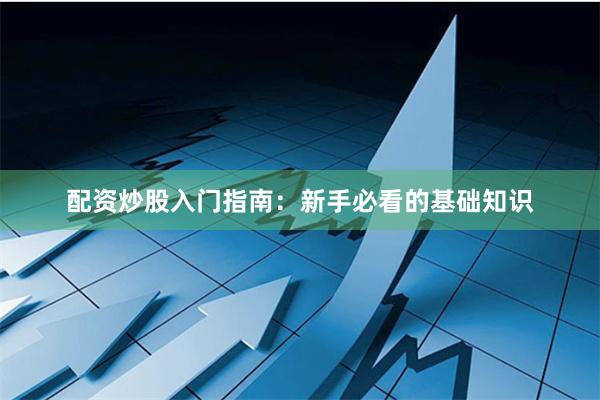 配资炒股入门指南：新手必看的基础知识