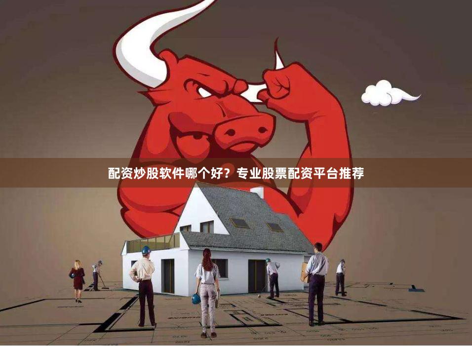 配资炒股软件哪个好?专业股票配资平台推荐