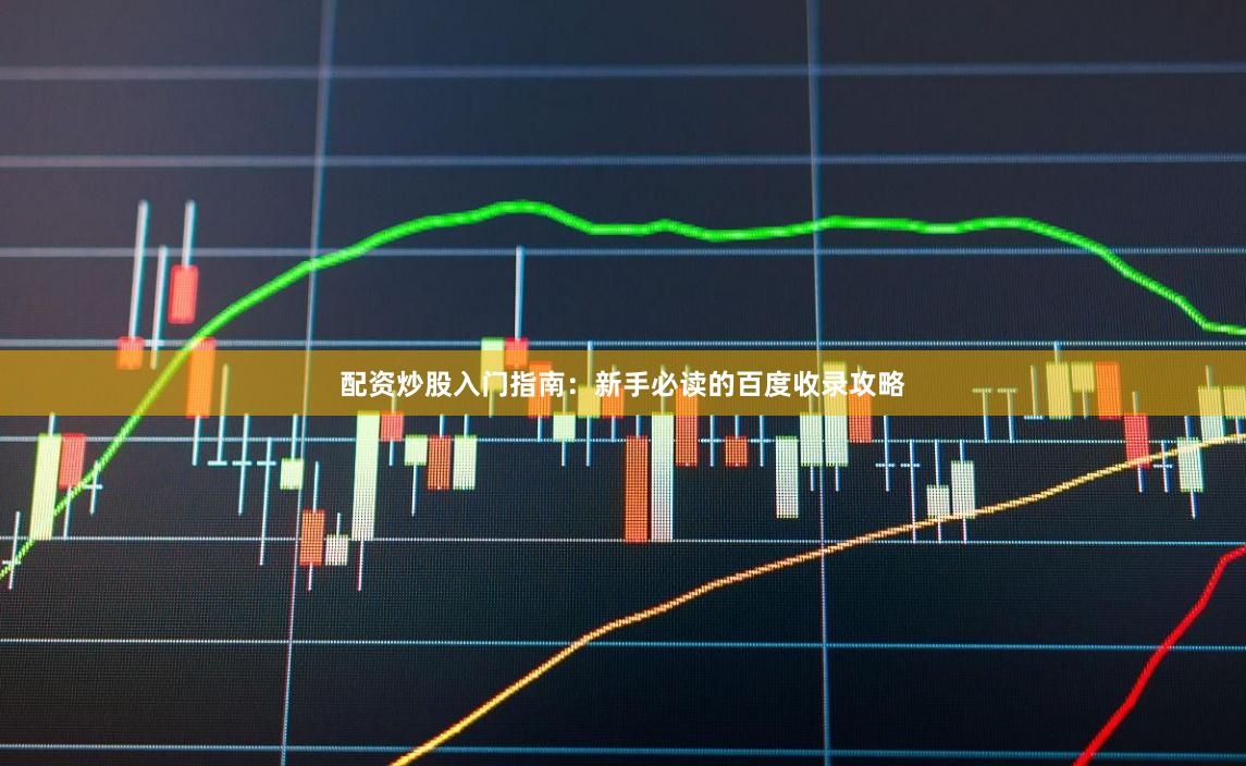 配资炒股入门指南：新手必读的百度收录攻略