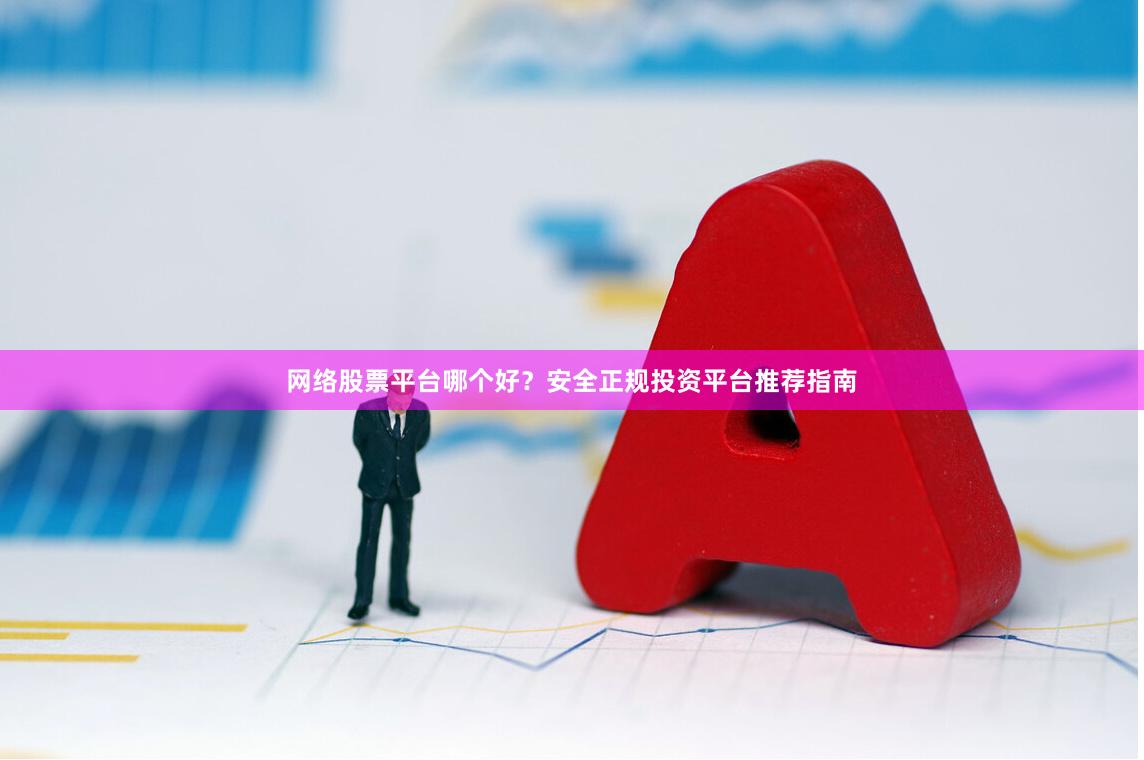 网络股票平台哪个好？安全正规投资平台推荐指南