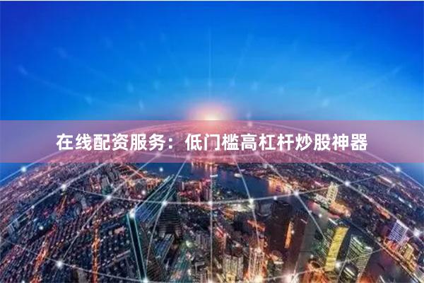 在线配资服务：低门槛高杠杆炒股神器