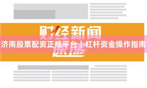 济南股票配资正规平台｜杠杆资金操作指南