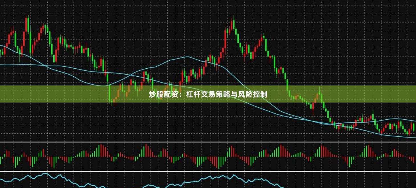 炒股配资：杠杆交易策略与风险控制