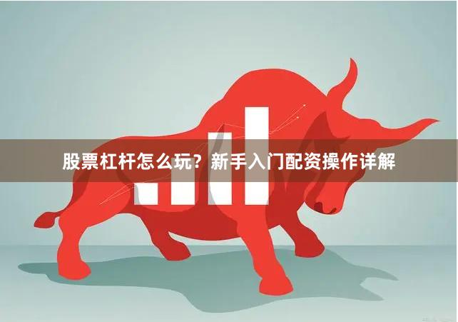 股票杠杆怎么玩？新手入门配资操作详解