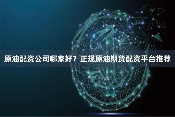 原油配资公司哪家好？正规原油期货配资平台推荐