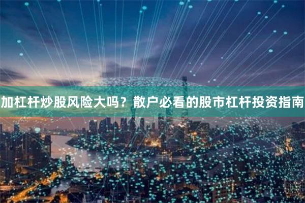 加杠杆炒股风险大吗？散户必看的股市杠杆投资指南