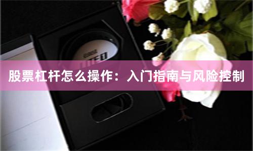 股票杠杆怎么操作：入门指南与风险控制