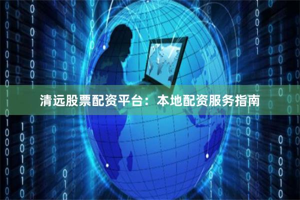清远股票配资平台：本地配资服务指南