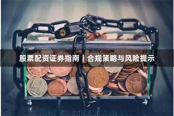 股票配资证券指南｜合规策略与风险提示