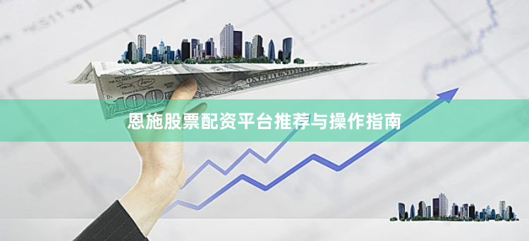 恩施股票配资平台推荐与操作指南