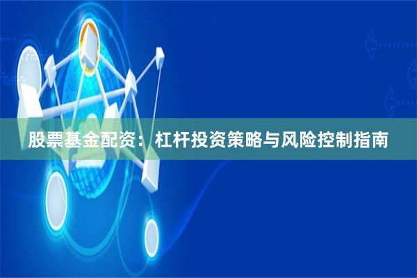 股票基金配资：杠杆投资策略与风险控制指南