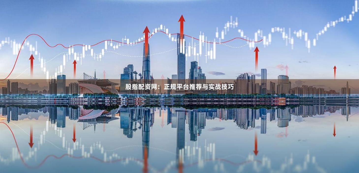 股指配资网：正规平台推荐与实战技巧