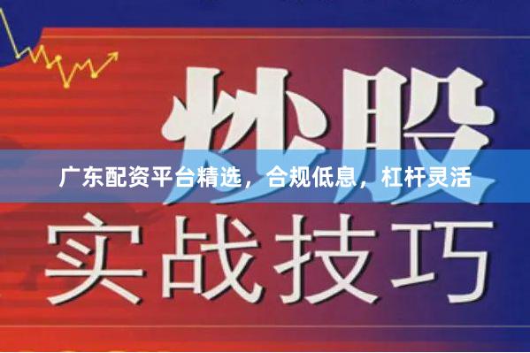 广东配资平台精选，合规低息，杠杆灵活