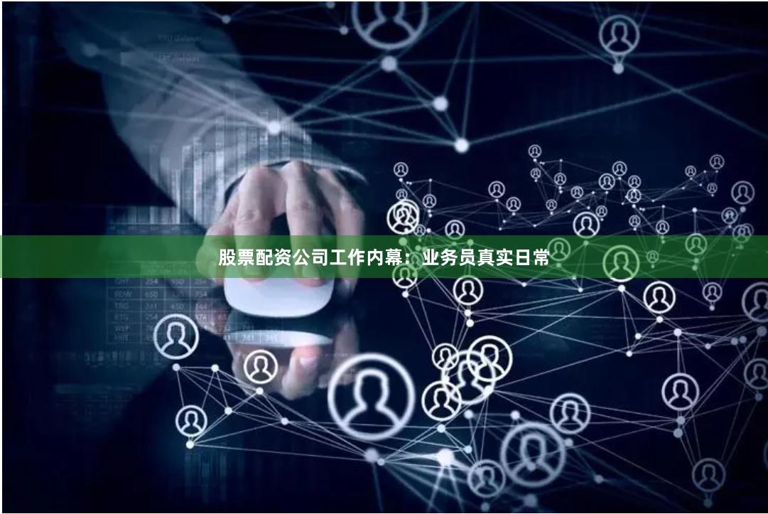 股票配资公司工作内幕：业务员真实日常