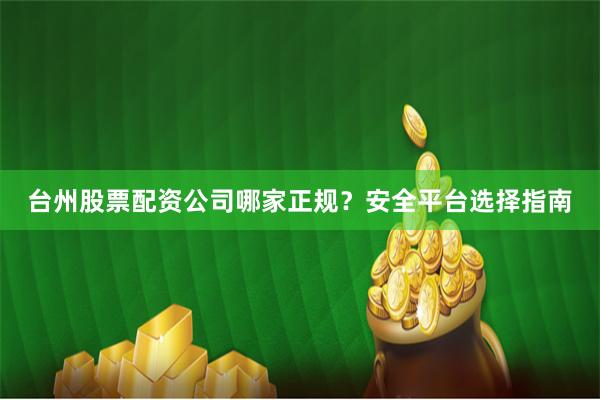 台州股票配资公司哪家正规？安全平台选择指南