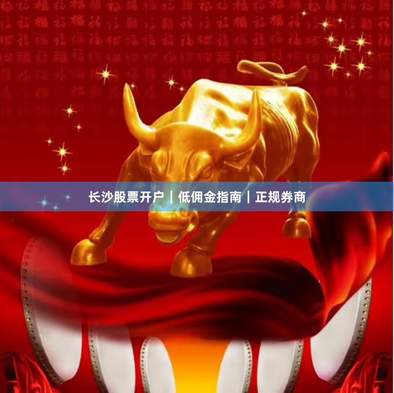 长沙股票开户|低佣金指南|正规券商
