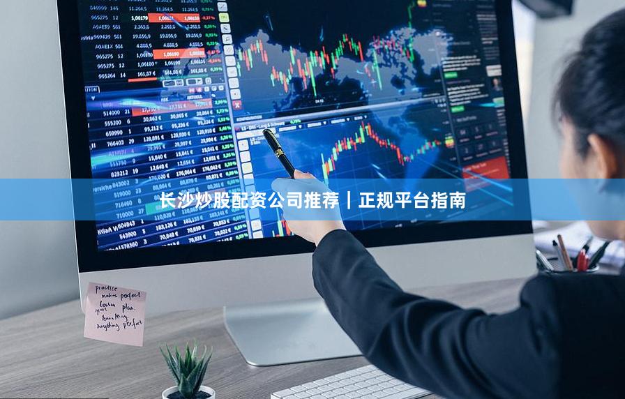 长沙炒股配资公司推荐｜正规平台指南
